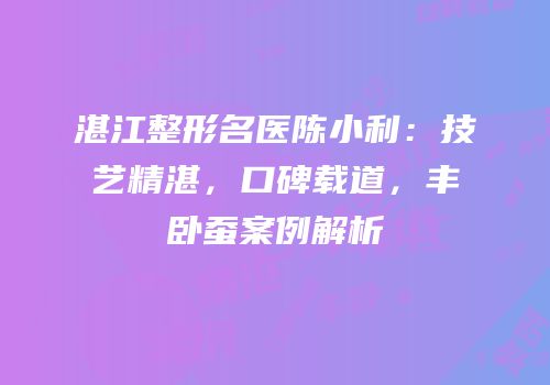 湛江整形名医陈小利：技艺精湛，口碑载道，丰卧蚕案例解析