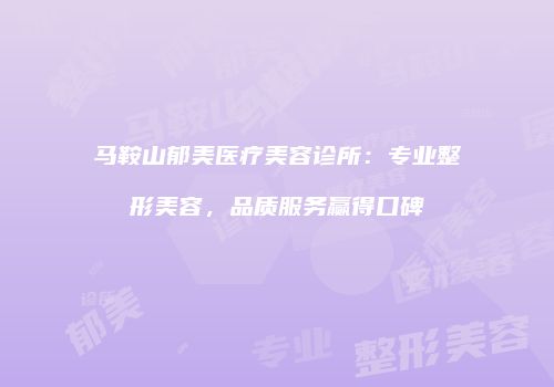 马鞍山郁美医疗美容诊所：专业整形美容，品质服务赢得口碑