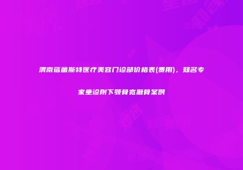 渭南蓓蕾斯特医疗美容门诊部价格表(费用)，知名专家坐诊附下颚骨宽磨骨案例
