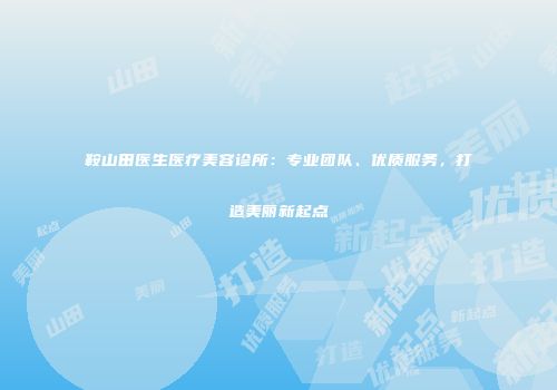 鞍山田医生医疗美容诊所：专业团队、优质服务，打造美丽新起点