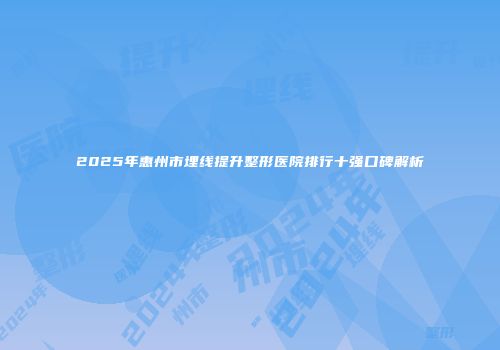 2025年惠州市埋线提升整形医院排行十强口碑解析