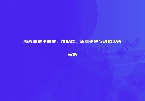 激光去痣不留痕：性价比、注意事项与价格因素解析