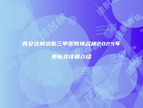 西安注射溶脂三甲医院排名榜2025年更新及详细介绍