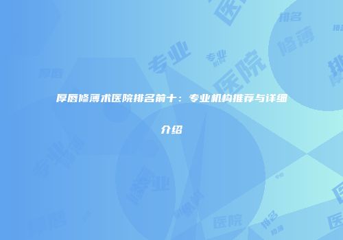 厚唇修薄术医院排名前十：专业机构推荐与详细介绍