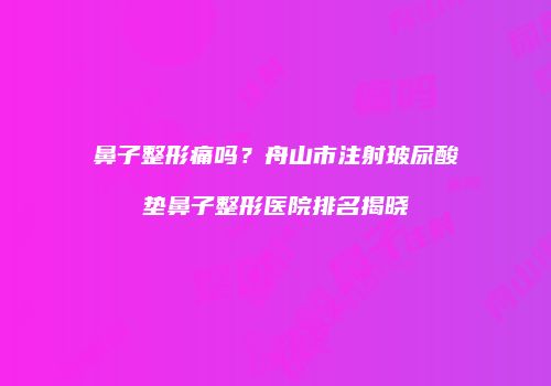 鼻子整形痛吗？舟山市注射玻尿酸垫鼻子整形医院排名揭晓