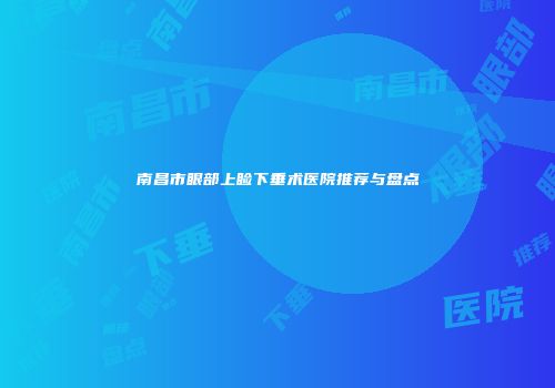 南昌市眼部上睑下垂术医院推荐与盘点