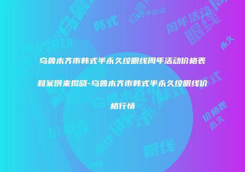 乌鲁木齐市韩式半永久纹眼线周年活动价格表和案例来揭晓-乌鲁木齐市韩式半永久纹眼线价格行情