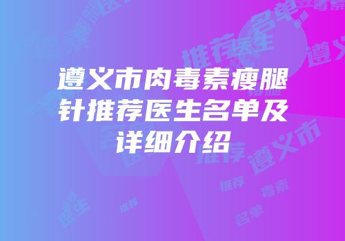 遵义市肉毒素瘦腿针推荐医生名单及详细介绍