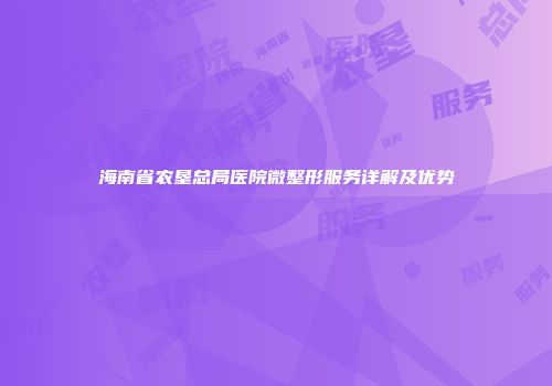 海南省农垦总局医院微整形服务详解及优势