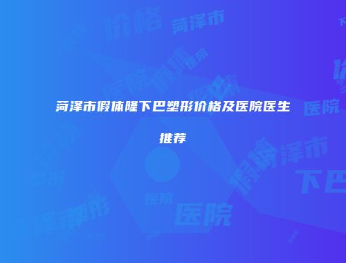 菏泽市假体隆下巴塑形价格及医院医生推荐