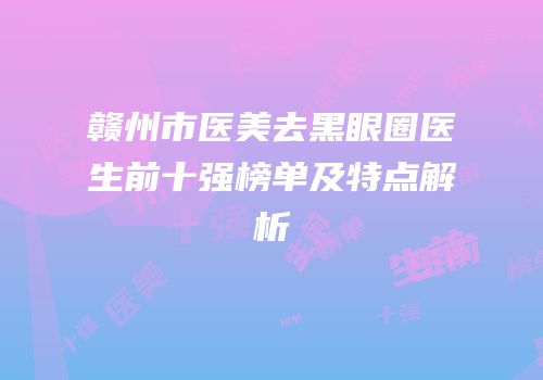 赣州市医美去黑眼圈医生前十强榜单及特点解析