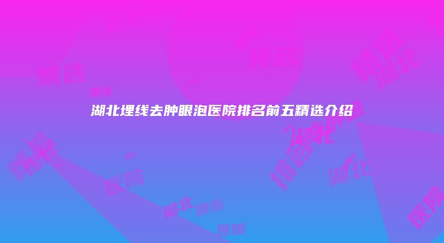 湖北埋线去肿眼泡医院排名前五精选介绍