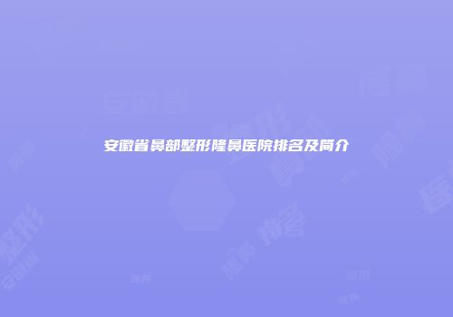 安徽省鼻部整形隆鼻医院排名及简介