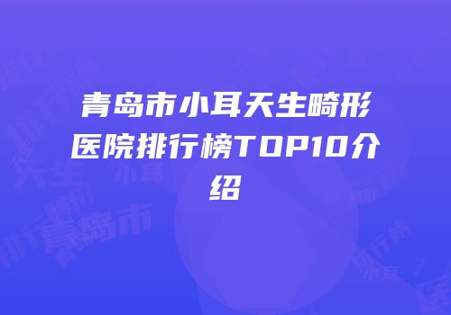 青岛市小耳天生畸形医院排行榜TOP10介绍