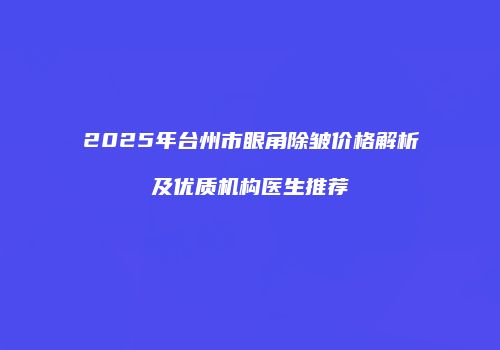 2025年台州市眼角除皱价格解析及优质机构医生推荐