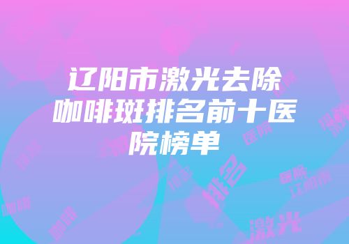 辽阳市激光去除咖啡斑排名前十医院榜单