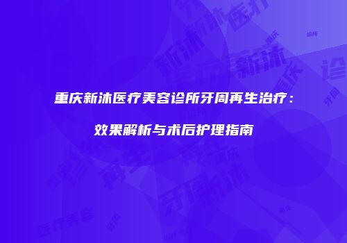 重庆新沐医疗美容诊所牙周再生治疗：效果解析与术后护理指南