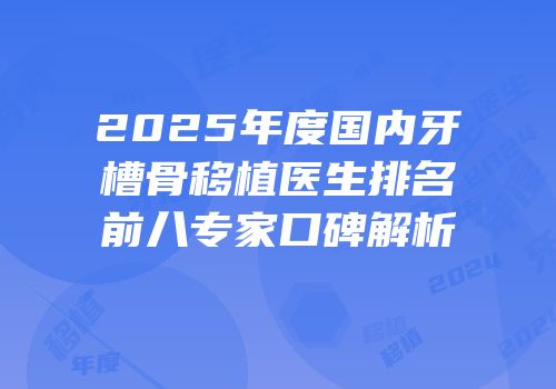 2025年度国内牙槽骨移植医生排名前八专家口碑解析