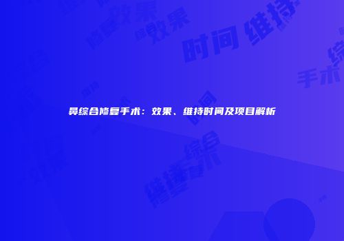 鼻综合修复手术：效果、维持时间及项目解析
