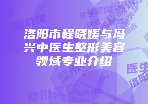 洛阳市程晓媛与冯兴中医生整形美容领域专业介绍