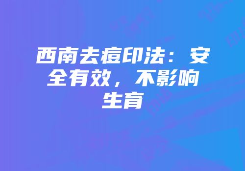 西南去痘印法：安全有效，不影响生育