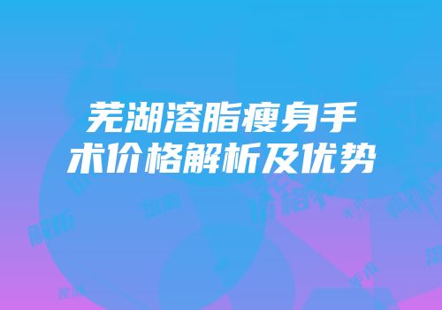 芜湖溶脂瘦身手术价格解析及优势