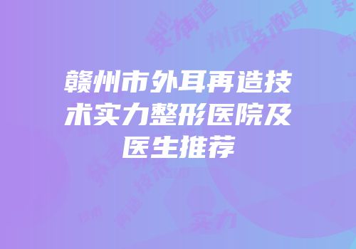 赣州市外耳再造技术实力整形医院及医生推荐