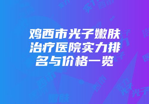 鸡西市光子嫩肤治疗医院实力排名与价格一览