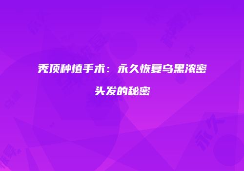 秃顶种植手术：永久恢复乌黑浓密头发的秘密