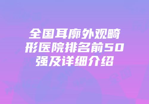 全国耳廓外观畸形医院排名前50强及详细介绍