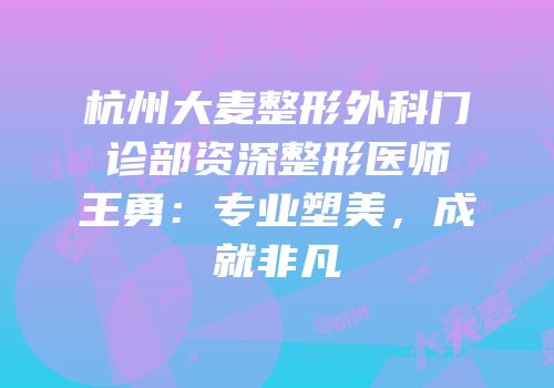 杭州大麦整形外科门诊部资深整形医师王勇：专业塑美，成就非凡
