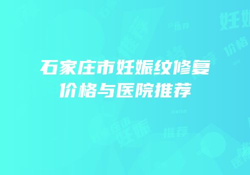 石家庄市妊娠纹修复价格与医院推荐