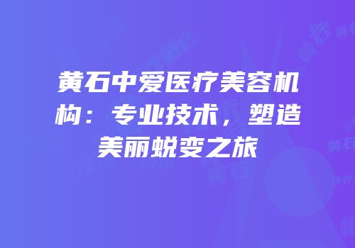 黄石中爱医疗美容机构：专业技术，塑造美丽蜕变之旅