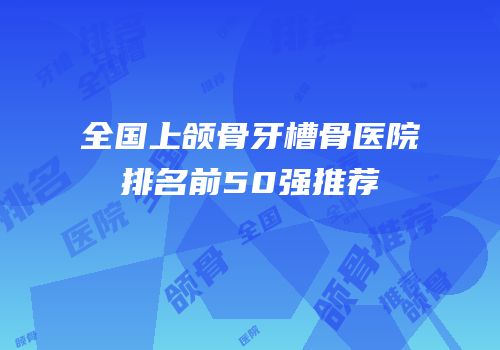 全国上颌骨牙槽骨医院排名前50强推荐