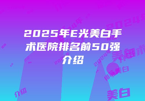 2025年E光美白手术医院排名前50强介绍