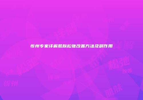 忻州专家详解肌肤松弛改善方法及副作用