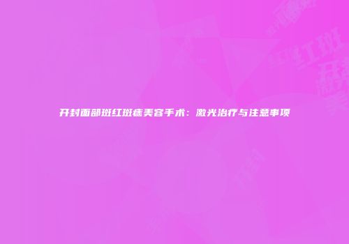 开封面部斑红斑痣美容手术：激光治疗与注意事项