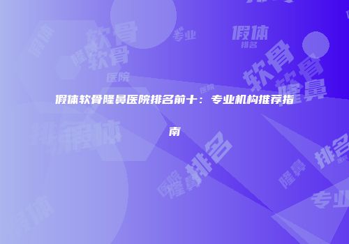 假体软骨隆鼻医院排名前十：专业机构推荐指南