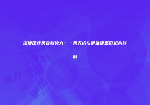 淄博医疗美容新势力：一美天成与伊唯娜整形机构详解