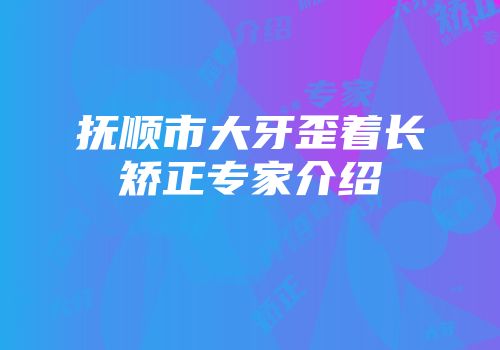 抚顺市大牙歪着长矫正专家介绍