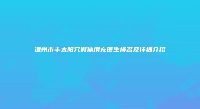 漳州市丰太阳穴假体填充医生排名及详细介绍