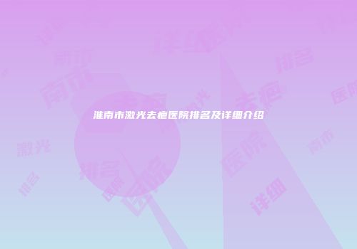 淮南市激光去疤医院排名及详细介绍