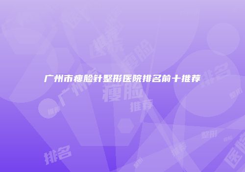 广州市瘦脸针整形医院排名前十推荐