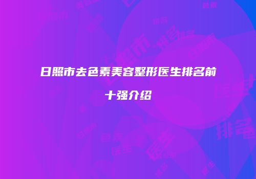 日照市去色素美容整形医生排名前十强介绍