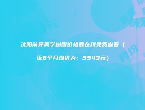 沈阳前牙美学树脂价格表在线免费查看（近6个月均价为：5543元）