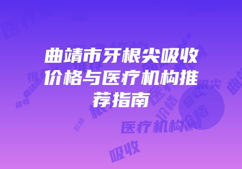 曲靖市牙根尖吸收价格与医疗机构推荐指南