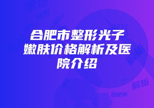 合肥市整形光子嫩肤价格解析及医院介绍