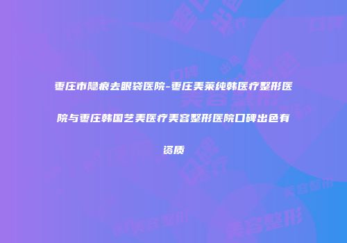 枣庄市隐痕去眼袋医院-枣庄美莱纯韩医疗整形医院与枣庄韩国艺美医疗美容整形医院口碑出色有资质