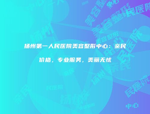 扬州第一人民医院美容整形中心：亲民价格，专业服务，美丽无忧