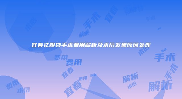 宜春祛眼袋手术费用解析及术后发黑原因处理